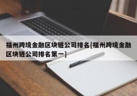 福州跨境金融区块链公司排名[福州跨境金融区块链公司排名第一]