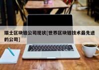 瑞士区块链公司现状[世界区块链技术最先进的公司]