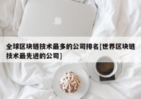 全球区块链技术最多的公司排名[世界区块链技术最先进的公司]