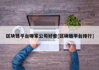 区块链平台哪家公司好些[区块链平台排行]