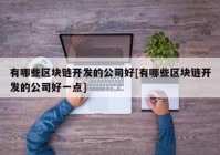 有哪些区块链开发的公司好[有哪些区块链开发的公司好一点]