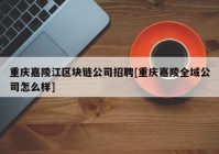 重庆嘉陵江区块链公司招聘[重庆嘉陵全域公司怎么样]