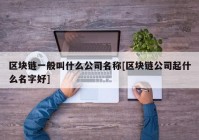 区块链一般叫什么公司名称[区块链公司起什么名字好]