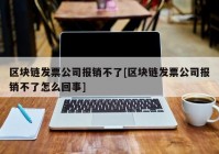 区块链发票公司报销不了[区块链发票公司报销不了怎么回事]