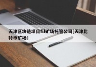 天津区块链项目fil矿场托管公司[天津比特币矿场]