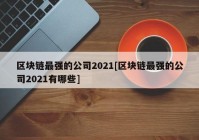 区块链最强的公司2021[区块链最强的公司2021有哪些]