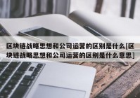 区块链战略思想和公司运营的区别是什么[区块链战略思想和公司运营的区别是什么意思]