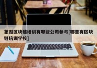 芜湖区块链培训有哪些公司参与[哪里有区块链培训学校]