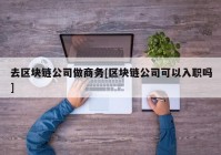 去区块链公司做商务[区块链公司可以入职吗]