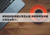 并购后的区块链公司怎么样[并购后的区块链公司怎么样了]