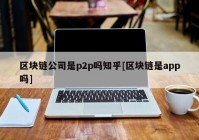 区块链公司是p2p吗知乎[区块链是app吗]