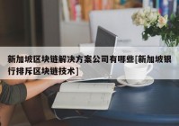 新加坡区块链解决方案公司有哪些[新加坡银行排斥区块链技术]