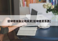 区块链金融公司买卖[区块链卖东西]