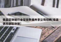 恒昌区块链行业征信数据共享公司招聘[恒昌俱乐部区块链]