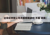 这家区块链公司币圈链圈通吃[币圈 链圈]