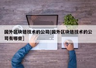 国外区块链技术的公司[国外区块链技术的公司有哪些]