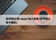 区块链公司copper加入智库[区块链公司干嘛的]