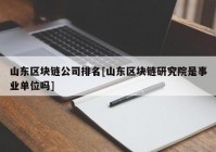 山东区块链公司排名[山东区块链研究院是事业单位吗]