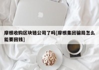 摩根收购区块链公司了吗[摩根集团骗局怎么能要回钱]