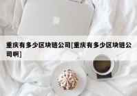 重庆有多少区块链公司[重庆有多少区块链公司啊]