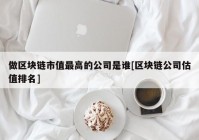 做区块链市值最高的公司是谁[区块链公司估值排名]