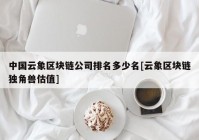 中国云象区块链公司排名多少名[云象区块链独角兽估值]